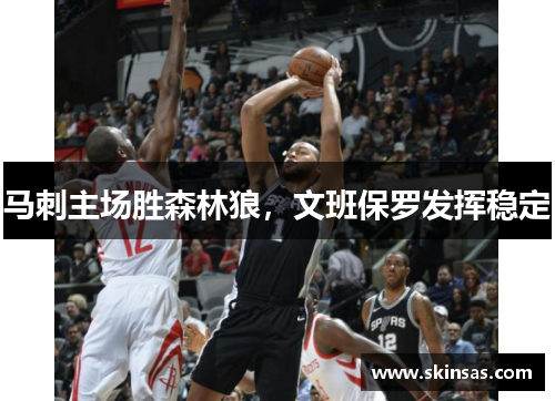 马刺主场胜森林狼，文班保罗发挥稳定