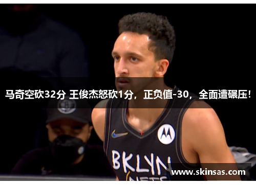 马奇空砍32分 王俊杰怒砍1分，正负值-30，全面遭碾压！