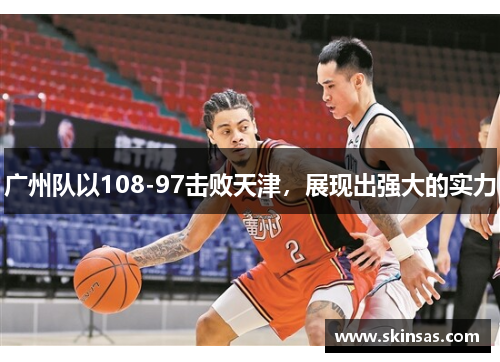 广州队以108-97击败天津，展现出强大的实力