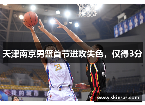 天津南京男篮首节进攻失色，仅得3分